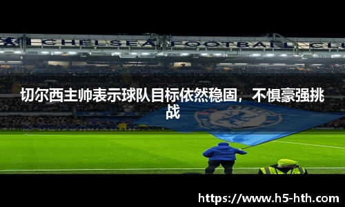 切尔西主帅表示球队目标依然稳固，不惧豪强挑战